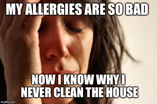 Am I the only one who cleans and wants the house to smell nice, only for the smell and chemicals to cause allergic reaction?  | MY ALLERGIES ARE SO BAD; NOW I KNOW WHY I NEVER CLEAN THE HOUSE | image tagged in memes,first world problems | made w/ Imgflip meme maker