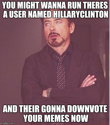 Face You Make Robert Downey Jr Meme | YOU MIGHT WANNA RUN THERES A USER NAMED HILLARYCLINTON AND THEIR GONNA DOWNVOTE YOUR MEMES NOW | image tagged in memes,face you make robert downey jr | made w/ Imgflip meme maker