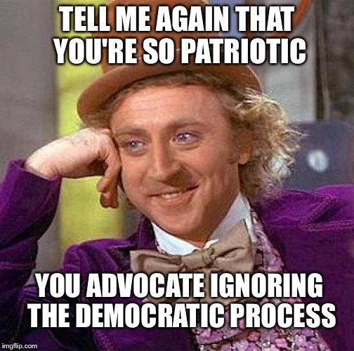 Creepy Condescending Wonka Meme | TELL ME AGAIN THAT YOU'RE SO PATRIOTIC YOU ADVOCATE IGNORING THE DEMOCRATIC PROCESS | image tagged in memes,creepy condescending wonka | made w/ Imgflip meme maker
