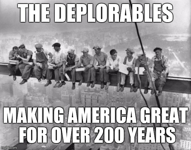 Racist,sexist,islamophobe,genophobe,homophobe,xenophobe,whateverphobe,patriarchy | THE DEPLORABLES; MAKING AMERICA GREAT FOR OVER 200 YEARS | image tagged in skyscraper workers,trump supporters,deplorable me,donald trump,hillary clinton | made w/ Imgflip meme maker
