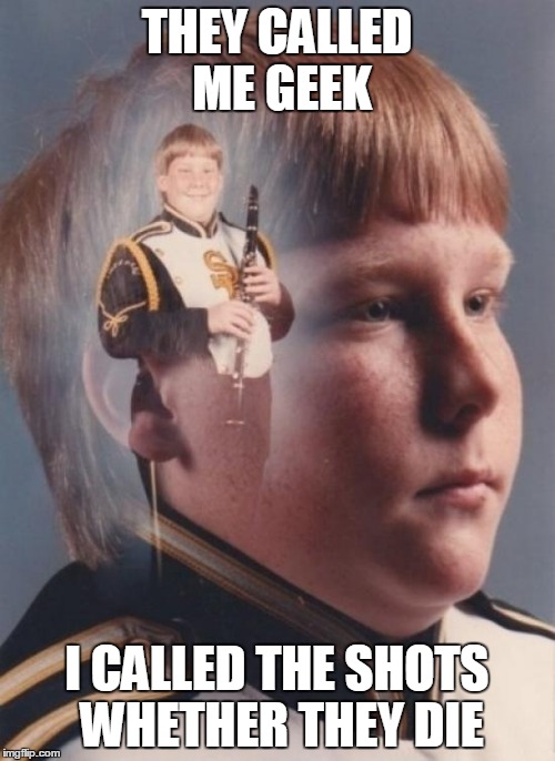 PTSD Clarinet Boy | THEY CALLED ME GEEK; I CALLED THE SHOTS WHETHER THEY DIE | image tagged in memes,ptsd clarinet boy | made w/ Imgflip meme maker