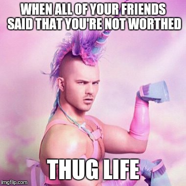 Unicorn MAN | WHEN ALL OF YOUR FRIENDS SAID THAT YOU'RE NOT WORTHED; THUG LIFE | image tagged in memes,unicorn man | made w/ Imgflip meme maker