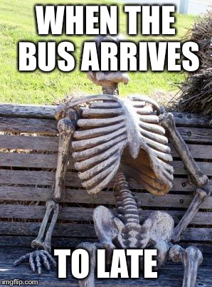 Waiting Skeleton | WHEN THE BUS ARRIVES; TO LATE | image tagged in memes,waiting skeleton | made w/ Imgflip meme maker