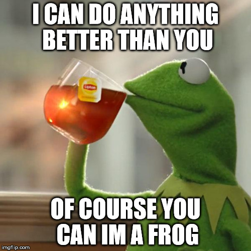 But That's None Of My Business Meme | I CAN DO ANYTHING BETTER THAN YOU; OF COURSE YOU CAN IM A FROG | image tagged in memes,but thats none of my business,kermit the frog | made w/ Imgflip meme maker