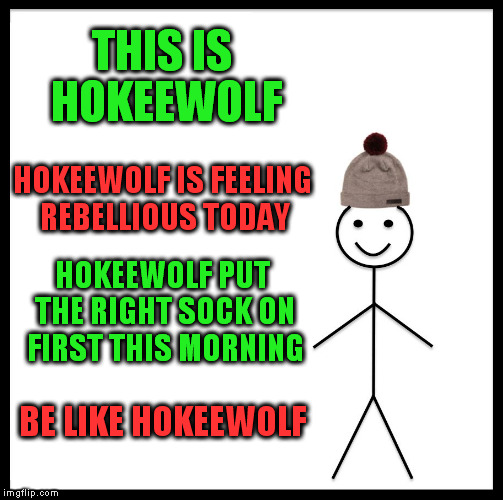 BE DIFFERENT TODAY CHALLENGE! Whatcha gonna do? | THIS IS HOKEEWOLF; HOKEEWOLF IS FEELING REBELLIOUS TODAY; HOKEEWOLF PUT THE RIGHT SOCK ON FIRST THIS MORNING; BE LIKE HOKEEWOLF | image tagged in memes,be like bill | made w/ Imgflip meme maker
