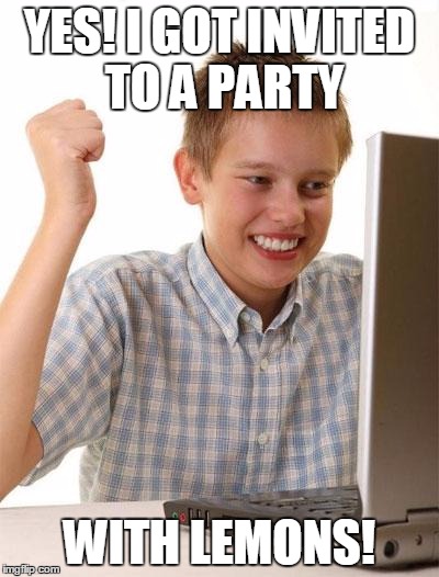 First Day On The Internet Kid | YES! I GOT INVITED TO A PARTY; WITH LEMONS! | image tagged in memes,first day on the internet kid | made w/ Imgflip meme maker