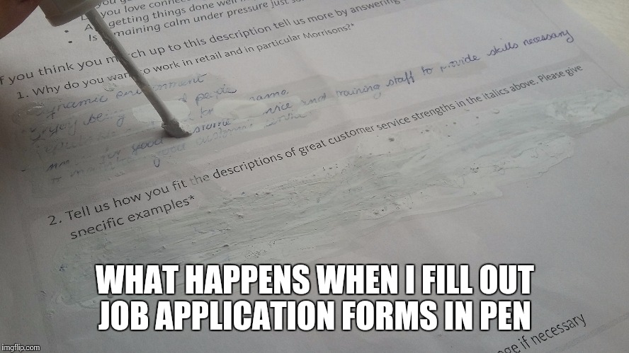 Filling out job application forms | WHAT HAPPENS WHEN I FILL OUT JOB APPLICATION FORMS IN PEN | image tagged in job,job application,forms,memes,tip-ex,pen | made w/ Imgflip meme maker