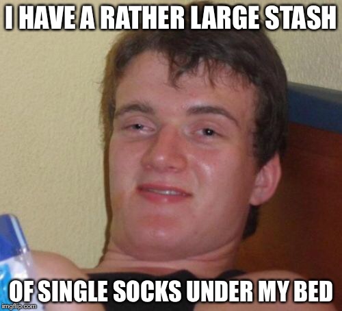 10 Guy Meme | I HAVE A RATHER LARGE STASH OF SINGLE SOCKS UNDER MY BED | image tagged in memes,10 guy | made w/ Imgflip meme maker