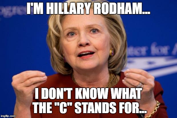 Hillary Clinton | I'M HILLARY RODHAM... I DON'T KNOW WHAT THE "C" STANDS FOR... | image tagged in hillary clinton,The_Donald | made w/ Imgflip meme maker