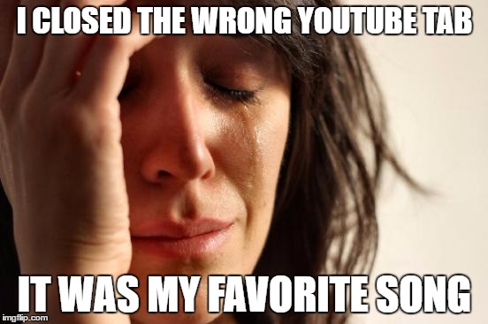 First World Problems Meme | I CLOSED THE WRONG YOUTUBE TAB; IT WAS MY FAVORITE SONG | image tagged in memes,first world problems | made w/ Imgflip meme maker