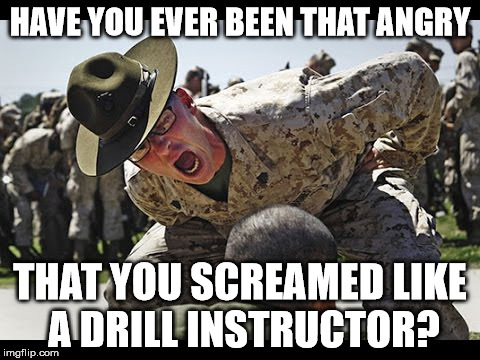 HAVE YOU EVER BEEN THAT ANGRY; THAT YOU SCREAMED LIKE A DRILL INSTRUCTOR? | image tagged in angry istructor,memes,funny memes,so true memes | made w/ Imgflip meme maker