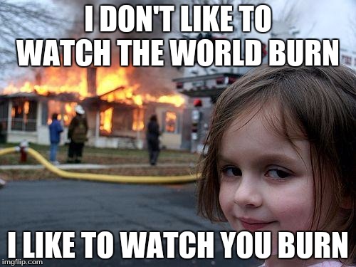 Disaster Girl | I DON'T LIKE TO WATCH THE WORLD BURN; I LIKE TO WATCH YOU BURN | image tagged in memes,disaster girl | made w/ Imgflip meme maker