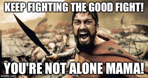 Sparta Leonidas Meme | KEEP FIGHTING THE GOOD FIGHT! YOU'RE NOT ALONE MAMA! | image tagged in memes,sparta leonidas | made w/ Imgflip meme maker