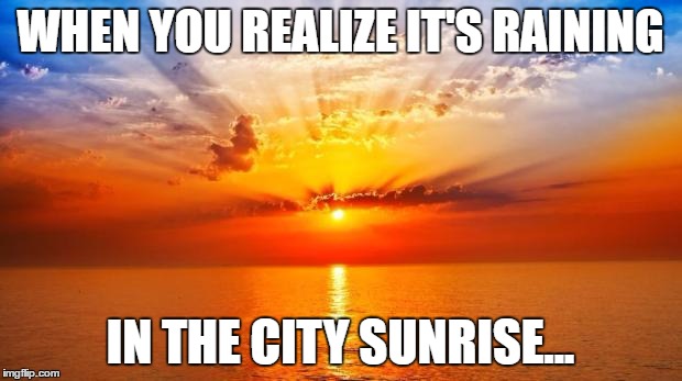 Irony
 | WHEN YOU REALIZE IT'S RAINING; IN THE CITY SUNRISE... | image tagged in sunrise,irony,rain,realization | made w/ Imgflip meme maker