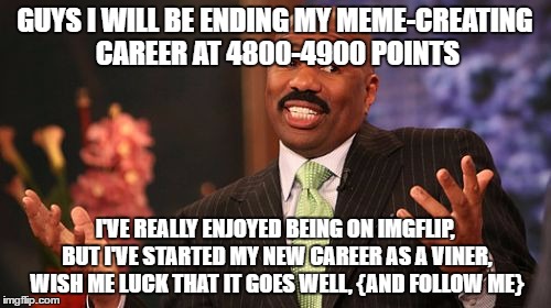 Steve Harvey Meme | GUYS I WILL BE ENDING MY MEME-CREATING CAREER AT 4800-4900 POINTS I'VE REALLY ENJOYED BEING ON IMGFLIP, BUT I'VE STARTED MY NEW CAREER AS A  | image tagged in memes,steve harvey | made w/ Imgflip meme maker