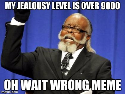 wrong meme | MY JEALOUSY LEVEL IS OVER 9000; OH WAIT WRONG MEME | image tagged in memes,too damn high,vegeta over 9000 | made w/ Imgflip meme maker