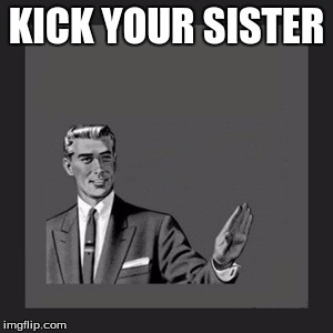 Kill Yourself Guy | KICK YOUR SISTER | image tagged in memes,kill yourself guy | made w/ Imgflip meme maker