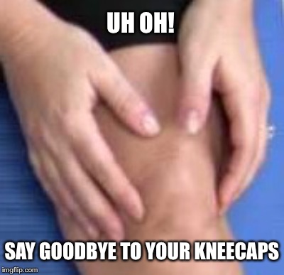 UH OH! SAY GOODBYE TO YOUR KNEECAPS | made w/ Imgflip meme maker