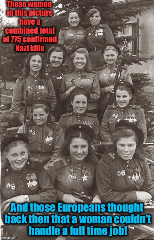 No sammiches for you! | These women in this picture have a combined total of 775 confirmed Nazi kills; And those Europeans thought back then that a woman couldn't handle a full time job! | image tagged in red army female sniers,memes,evilmandoevil,funny,red october | made w/ Imgflip meme maker