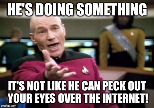 Picard Wtf Meme | HE'S DOING SOMETHING IT'S NOT LIKE HE CAN PECK OUT YOUR EYES OVER THE INTERNET! | image tagged in memes,picard wtf | made w/ Imgflip meme maker