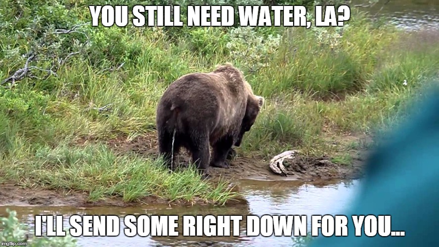 YOU STILL NEED WATER, LA? I'LL SEND SOME RIGHT DOWN FOR YOU... | made w/ Imgflip meme maker