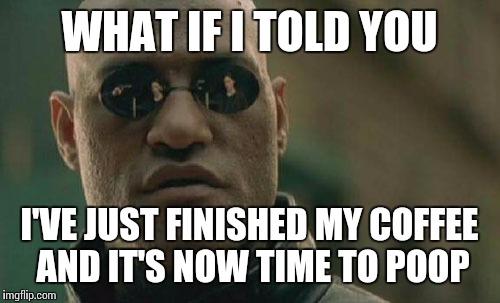 Matrix Morpheus | WHAT IF I TOLD YOU; I'VE JUST FINISHED MY COFFEE AND IT'S NOW TIME TO POOP | image tagged in memes,matrix morpheus,AdviceAnimals | made w/ Imgflip meme maker