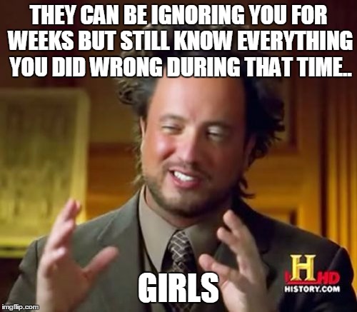 Ancient Aliens Meme | THEY CAN BE IGNORING YOU FOR WEEKS BUT STILL KNOW EVERYTHING YOU DID WRONG DURING THAT TIME.. GIRLS | image tagged in memes,ancient aliens | made w/ Imgflip meme maker