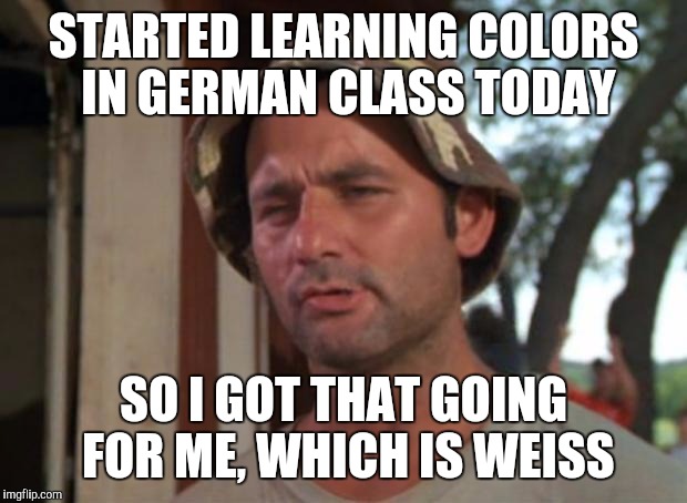 So I Got That Goin For Me Which Is Nice Meme | STARTED LEARNING COLORS IN GERMAN CLASS TODAY; SO I GOT THAT GOING FOR ME, WHICH IS WEISS | image tagged in memes,so i got that goin for me which is nice | made w/ Imgflip meme maker