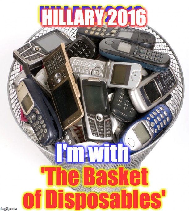 HILLARY 2016; HILLARY 2016; I'm with; 'The Basket of Disposables' | image tagged in basket of cell phones | made w/ Imgflip meme maker