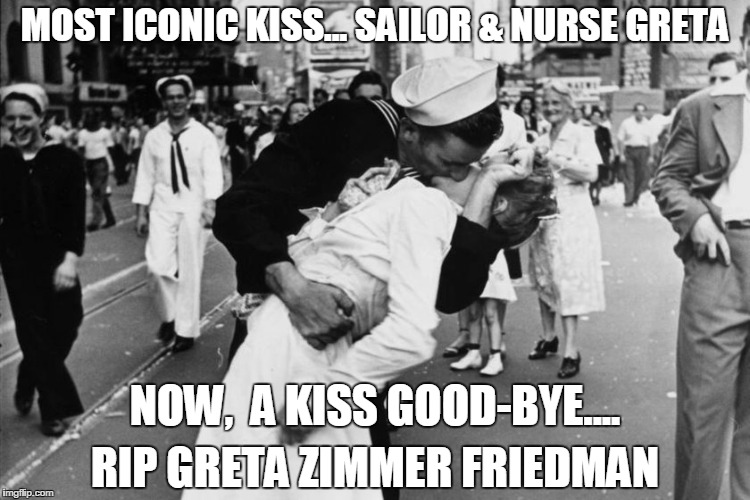 MOST ICONIC KISS... SAILOR & NURSE GRETA; NOW,  A KISS GOOD-BYE.... RIP GRETA ZIMMER FRIEDMAN | image tagged in vj day kiss | made w/ Imgflip meme maker