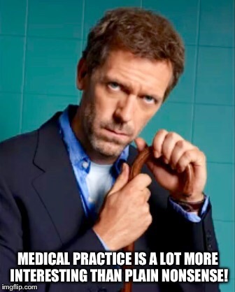 Medical Practice Is A Lot More Interesting | MEDICAL PRACTICE IS A LOT MORE INTERESTING THAN PLAIN NONSENSE! | image tagged in gregory house,memes,medical,funny,hugh laurie | made w/ Imgflip meme maker