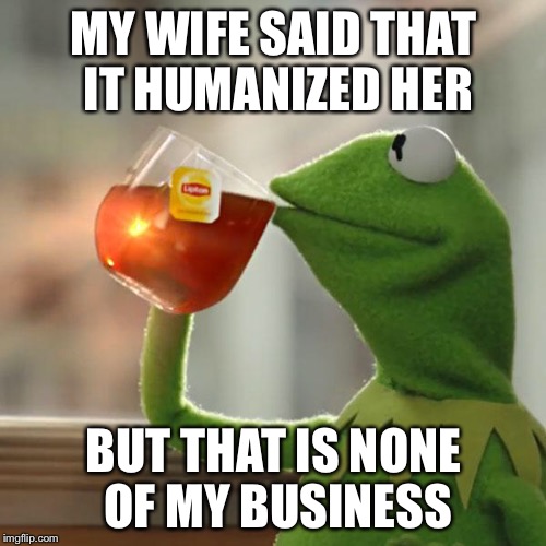 But That's None Of My Business Meme | MY WIFE SAID THAT IT HUMANIZED HER BUT THAT IS NONE OF MY BUSINESS | image tagged in memes,but thats none of my business,kermit the frog | made w/ Imgflip meme maker