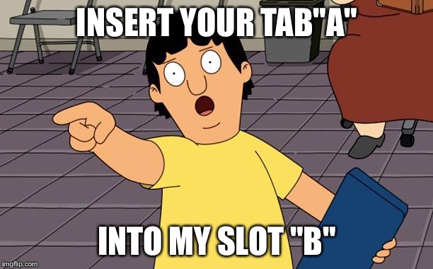Gene Bobs Burgers | INSERT YOUR TAB"A"; INTO MY SLOT "B" | image tagged in gene bobs burgers | made w/ Imgflip meme maker