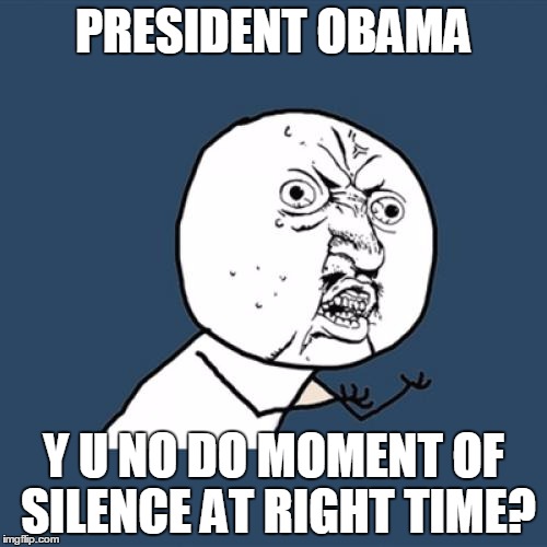 What difference, at this point, does it make? | PRESIDENT OBAMA; Y U NO DO MOMENT OF SILENCE AT RIGHT TIME? | image tagged in memes,y u no | made w/ Imgflip meme maker