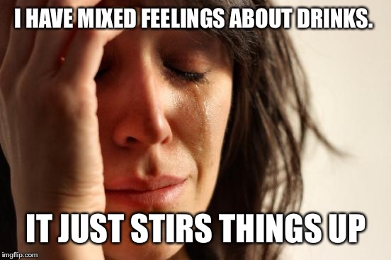 First World Problems Meme | I HAVE MIXED FEELINGS ABOUT DRINKS. IT JUST STIRS THINGS UP | image tagged in memes,first world problems | made w/ Imgflip meme maker