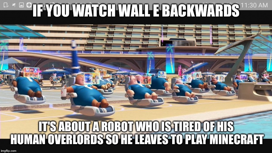 Wall e | IF YOU WATCH WALL E BACKWARDS; IT'S ABOUT A ROBOT WHO IS TIRED OF HIS HUMAN OVERLORDS SO HE LEAVES TO PLAY MINECRAFT | image tagged in wall e | made w/ Imgflip meme maker
