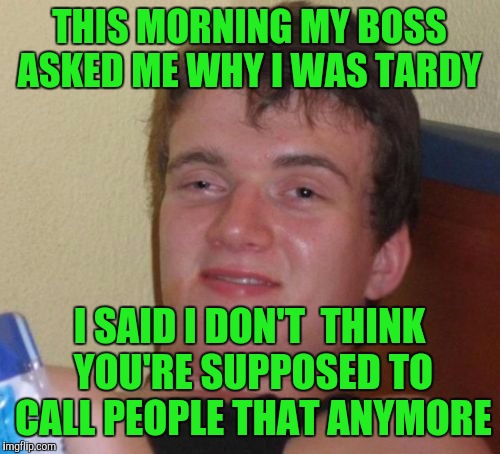 10 Guy Meme |  THIS MORNING MY BOSS ASKED ME WHY I WAS TARDY; I SAID I DON'T  THINK YOU'RE SUPPOSED TO CALL PEOPLE THAT ANYMORE | image tagged in memes,10 guy | made w/ Imgflip meme maker