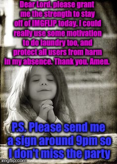 A prayer for strength.  | Dear Lord, please grant me the strength to stay off of IMGFLIP today. I could really use some motivation to do laundry too, and protect all users from harm in my absence. Thank you. Amen. P.S. Please send me a sign around 9pm so I don't miss the party | image tagged in prayer,party | made w/ Imgflip meme maker
