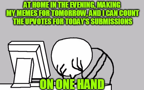 Why Do I Even Do This | AT HOME IN THE EVENING, MAKING MY MEMES FOR TOMORROW, AND I CAN COUNT THE UPVOTES FOR TODAY'S SUBMISSIONS; ON ONE HAND | image tagged in memes,computer guy facepalm,meme making,upvotes,despondency,headfoot | made w/ Imgflip meme maker