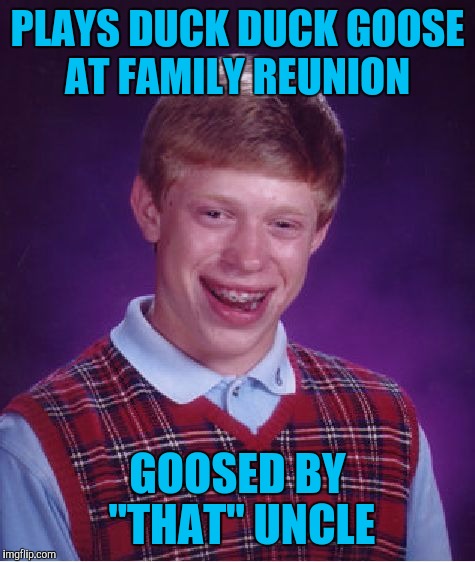 Bad Luck Brian Meme | PLAYS DUCK DUCK GOOSE AT FAMILY REUNION; GOOSED BY "THAT" UNCLE | image tagged in memes,bad luck brian | made w/ Imgflip meme maker