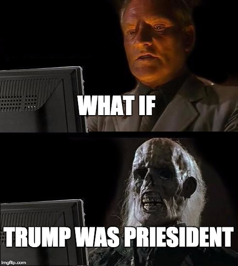 I'll Just Wait Here Meme | WHAT IF; TRUMP WAS PRIESIDENT | image tagged in memes,ill just wait here | made w/ Imgflip meme maker
