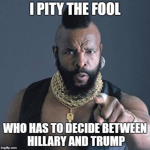 Mr. T | I PITY THE FOOL; WHO HAS TO DECIDE BETWEEN HILLARY AND TRUMP | image tagged in mr t | made w/ Imgflip meme maker