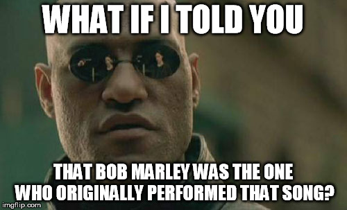 Matrix Morpheus Meme | WHAT IF I TOLD YOU THAT BOB MARLEY WAS THE ONE WHO ORIGINALLY PERFORMED THAT SONG? | image tagged in memes,matrix morpheus | made w/ Imgflip meme maker