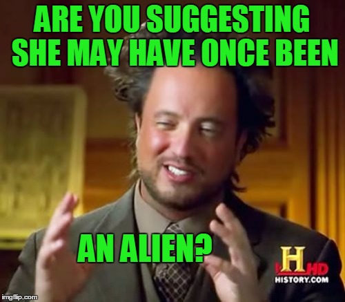 Ancient Aliens Meme | ARE YOU SUGGESTING SHE MAY HAVE ONCE BEEN AN ALIEN? | image tagged in memes,ancient aliens | made w/ Imgflip meme maker