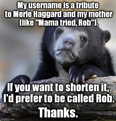 Confession Bear Meme | My username is a tribute to Merle Haggard and my mother (like "Mama tried, Rob"). If you want to shorten it, I'd prefer to be called Rob. Thanks. | image tagged in memes,confession bear | made w/ Imgflip meme maker