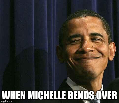 obama smug face | WHEN MICHELLE BENDS OVER | image tagged in obama smug face | made w/ Imgflip meme maker