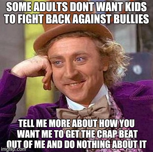 Creepy Condescending Wonka | SOME ADULTS DONT WANT KIDS TO FIGHT BACK AGAINST BULLIES; TELL ME MORE ABOUT HOW YOU WANT ME TO GET THE CRAP BEAT OUT OF ME AND DO NOTHING ABOUT IT | image tagged in memes,creepy condescending wonka | made w/ Imgflip meme maker