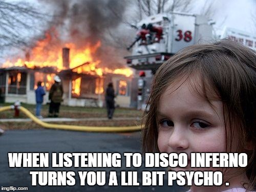 Disaster Girl Meme | WHEN LISTENING TO DISCO INFERNO TURNS YOU A LIL BIT PSYCHO . | image tagged in memes,disaster girl | made w/ Imgflip meme maker
