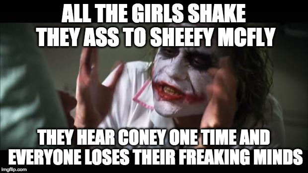 And everybody loses their minds | ALL THE GIRLS SHAKE THEY ASS TO SHEEFY MCFLY; THEY HEAR CONEY ONE TIME AND EVERYONE LOSES THEIR FREAKING MINDS | image tagged in memes,and everybody loses their minds | made w/ Imgflip meme maker