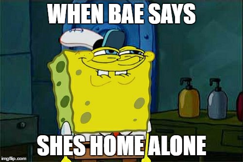 Don't You Squidward | WHEN BAE SAYS; SHES HOME ALONE | image tagged in memes,dont you squidward | made w/ Imgflip meme maker
